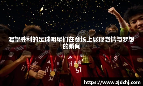 渴望胜利的足球明星们在赛场上展现激情与梦想的瞬间